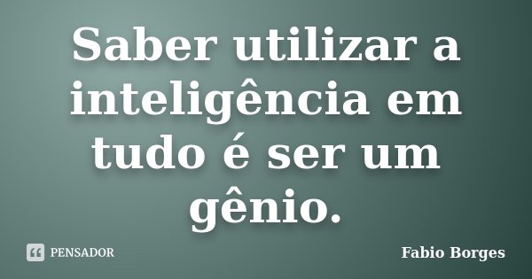 Saber utilizar a inteligência em tudo é ser um gênio.... Frase de Fabio Borges.