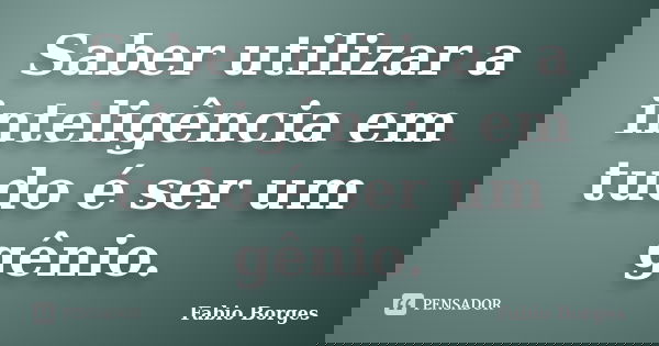 Saber utilizar a inteligência em tudo é ser um gênio.... Frase de Fabio Borges.