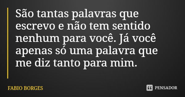 São tantas palavras que escrevo e não tem sentido nenhum para você. Já você apenas só uma palavra que me diz tanto para mim.... Frase de FABIO BORGES.