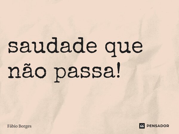 ⁠saudade que não passa!... Frase de Fabio Borges.