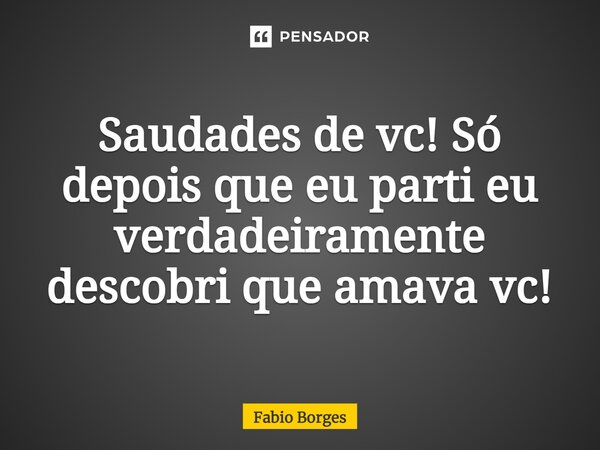 Saudades de vc! Só depois que eu parti eu verdadeiramente descobri que amava vc!... Frase de Fabio Borges.