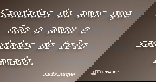 Saudades do amor que não o amou e saudades de telo amado.... Frase de Fabio Borges.