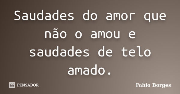 Saudades do amor que não o amou e saudades de telo amado.... Frase de Fabio Borges.