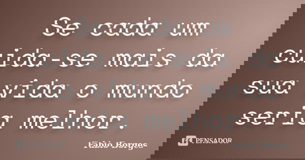 Se cada um cuida-se mais da sua vida o mundo seria melhor.... Frase de Fabio Borges.