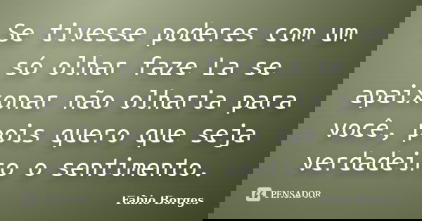 Se tivesse poderes com um só olhar faze La se apaixonar não olharia para você, pois quero que seja verdadeiro o sentimento.... Frase de Fabio Borges.