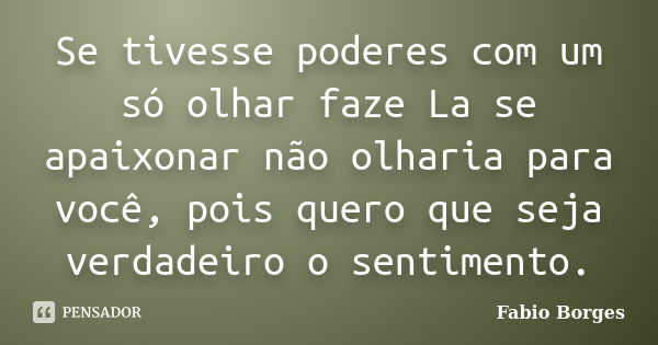 Se tivesse poderes com um só olhar faze La se apaixonar não olharia para você, pois quero que seja verdadeiro o sentimento.... Frase de Fabio Borges.