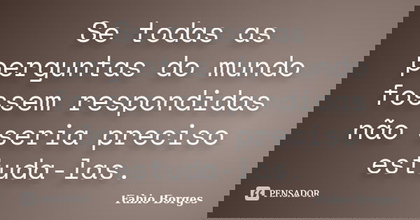 Se todas as perguntas do mundo fossem respondidas não seria preciso estuda-las.... Frase de Fabio Borges.