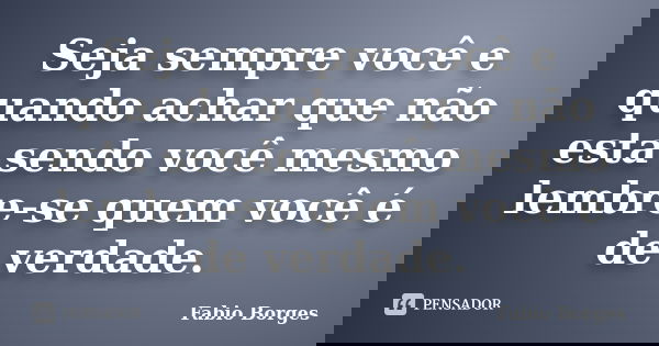 Seja sempre você e quando achar que não esta sendo você mesmo lembre-se quem você é de verdade.... Frase de Fabio Borges.
