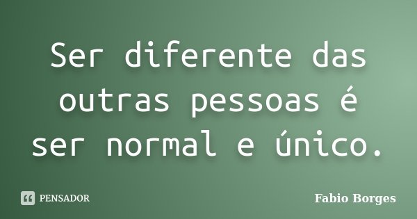 Ser diferente das outras pessoas é ser normal e único.... Frase de Fabio Borges.