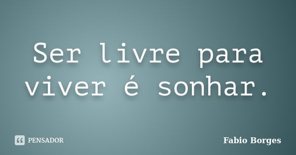 Ser livre para viver é sonhar.... Frase de Fabio Borges.