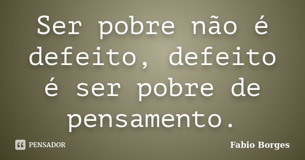 Ser pobre não é defeito, defeito é ser pobre de pensamento.... Frase de Fabio Borges.