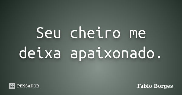 Seu cheiro me deixa apaixonado.... Frase de Fabio Borges.