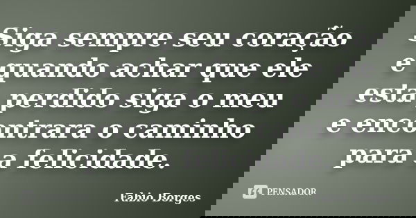 Siga sempre seu coração e quando achar que ele esta perdido siga o meu e encontrara o caminho para a felicidade.... Frase de Fabio Borges.