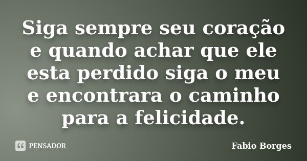 Siga sempre seu coração e quando achar que ele esta perdido siga o meu e encontrara o caminho para a felicidade.... Frase de Fabio Borges.