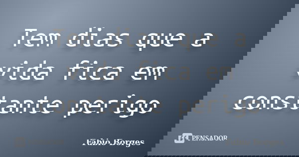 Tem dias que a vida fica em constante perigo... Frase de Fabio Borges.