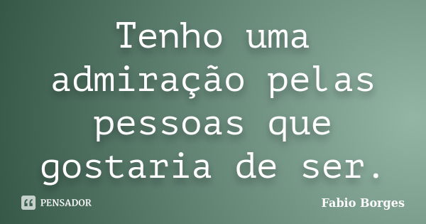 Tenho uma admiração pelas pessoas que gostaria de ser.... Frase de Fabio Borges.