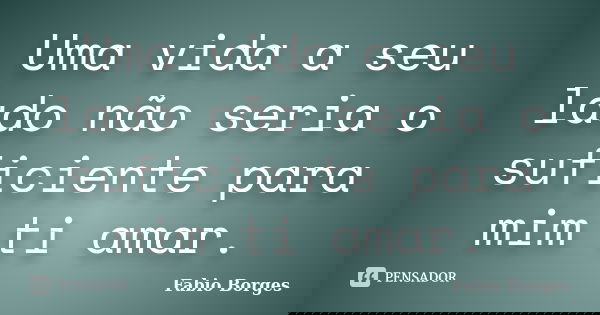 Uma vida a seu lado não seria o suficiente para mim ti amar.... Frase de Fabio Borges.