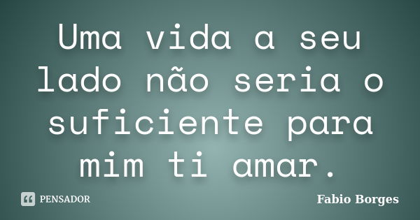 Uma vida a seu lado não seria o suficiente para mim ti amar.... Frase de Fabio Borges.