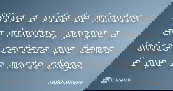 Viva a vida de minutos em minutos, porque a única certeza que temos é que a morte chega.... Frase de Fabio Borges.