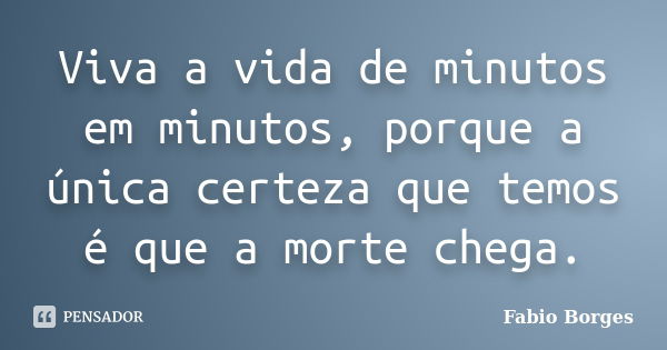 Viva a vida de minutos em minutos, porque a única certeza que temos é que a morte chega.... Frase de Fabio Borges.