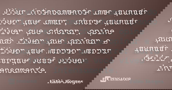 Viva intensamente ame quando tiver que amar, chore quando tiver que chorar, opine quando tiver que opinar e quando tiver que morrer morra feliz porque você vive... Frase de Fabio Borges.