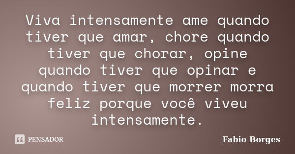 Viva intensamente ame quando tiver que amar, chore quando tiver que chorar, opine quando tiver que opinar e quando tiver que morrer morra feliz porque você vive... Frase de Fabio Borges.