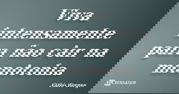 Viva intensamente para não cair na monotonia... Frase de Fabio Borges.