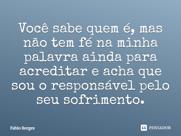 Você sabe quem é, mas não tem fé na minha palavra ainda para acreditar e acha que sou o responsável pelo seu sofrimento.... Frase de Fabio Borges.