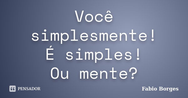 Você simplesmente! É simples! Ou mente?... Frase de Fabio Borges.