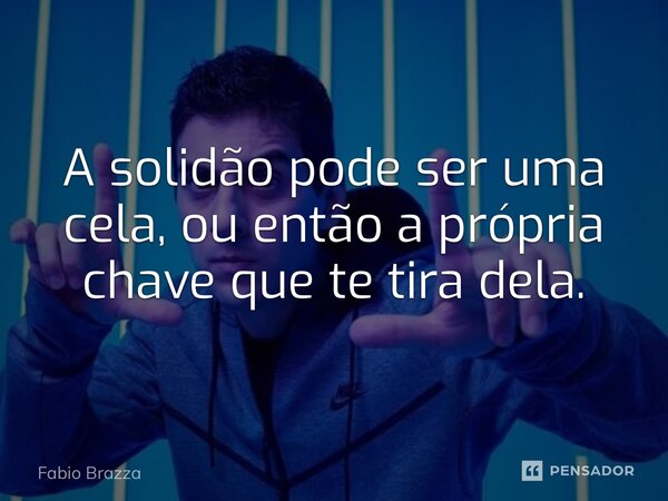 ⁠A solidão pode ser uma cela, ou então a própria chave que te tira dela.... Frase de Fabio Brazza.