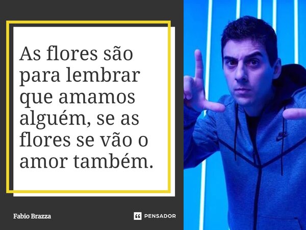 As flores são para lembrar que amamos alguém, se as flores se vão o amor também.⁠... Frase de Fabio Brazza.