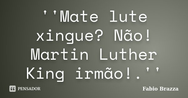 ''Mate lute xingue? Não! Martin Luther King irmão!.''... Frase de Fabio Brazza.