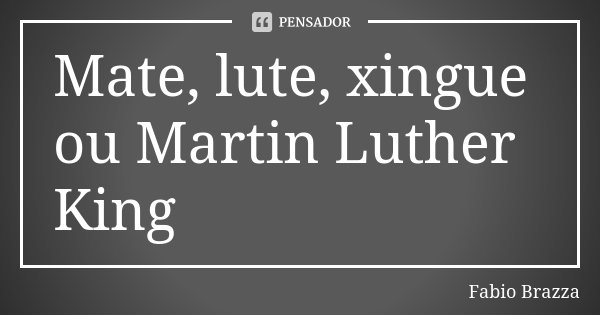 Mate, lute, xingue ou Martin Luther King... Frase de Fabio Brazza.