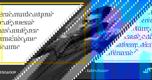 Seria muita utopia viver de poesia
Num país onde pra cada 3 farmácias que abrem, fecha uma livraria?... Frase de Fabio Brazza.