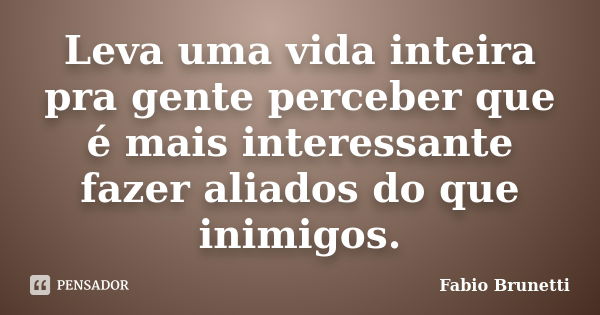 Leva uma vida inteira pra gente perceber que é mais interessante fazer aliados do que inimigos.... Frase de Fabio Brunetti.