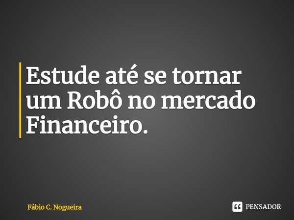 ⁠Estude até se tornar um Robô no mercado Financeiro.... Frase de Fábio C. Nogueira.