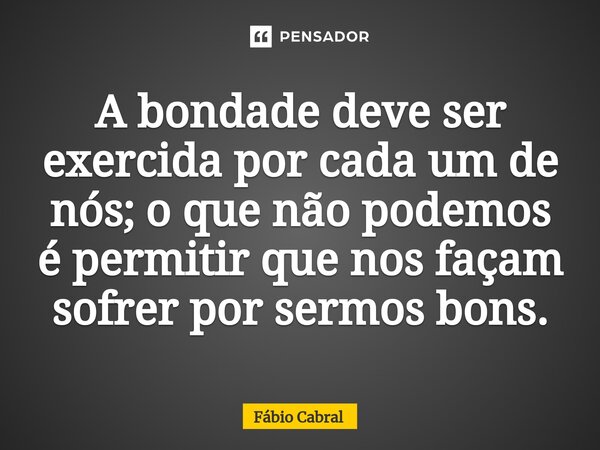 ⁠A bondade deve ser exercida por cada um de nós; o que não podemos é permitir que nos façam sofrer por sermos bons.... Frase de Fábio Cabral.