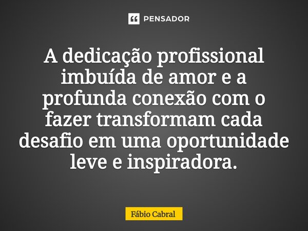A dedicação profissional imbuída de amor e a profunda conexão com o fazer transformam cada desafio em uma oportunidade leve e inspiradora.... Frase de Fábio Cabral.