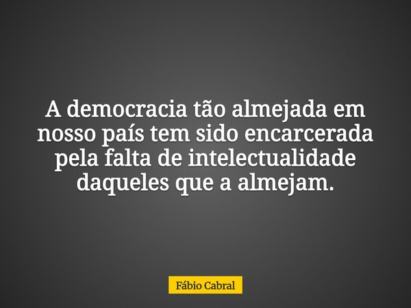 A democracia tão almejada em nosso país tem sido encarcerada pela falta de intelectualidade daqueles que a almejam.... Frase de Fábio Cabral.