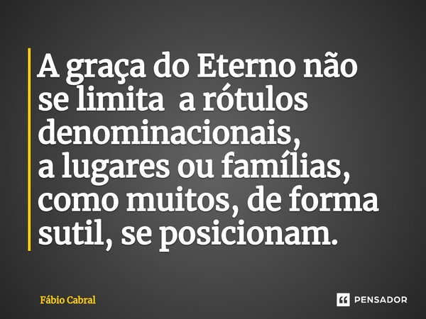 ⁠A graça do Eterno não se limitaa rótulos denominacionais, a lugares ou famílias, como muitos, de forma sutil, se posicionam.... Frase de Fábio Cabral.