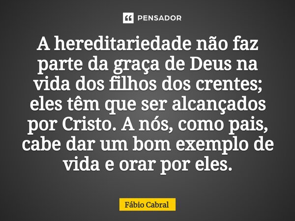 ⁠A hereditariedade não faz parte da graça de Deus na vida dos filhos dos crentes; eles têm que ser alcançados por Cristo. A nós, como pais, cabe dar um bom exem... Frase de Fábio Cabral.