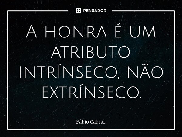 ⁠A honra é um atributo intrínseco, não extrínseco.... Frase de Fábio Cabral.