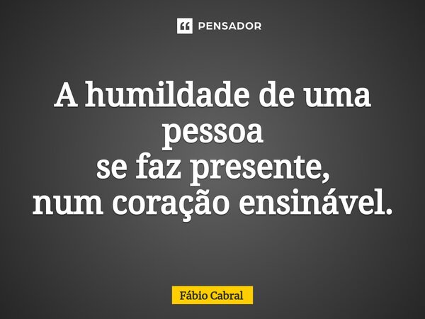 ⁠A humildade de uma pessoa se faz presente, num coração ensinável.... Frase de Fábio Cabral.