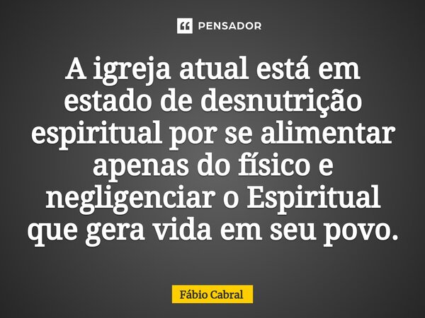 ⁠A igreja atual está em estado de desnutrição espiritual por se alimentar apenas do físico e negligenciar o Espiritual que gera vida em seu povo.... Frase de Fábio Cabral.