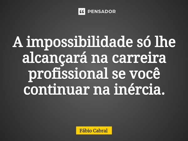 A impossibilidade só lhe alcançará na carreira profissional se você continuar na inércia.... Frase de Fábio Cabral.