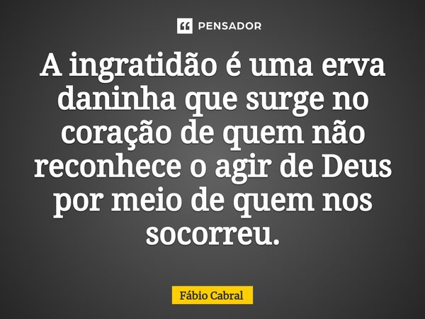 ⁠⁠⁠A ingratidão é uma erva daninha que surge no coração de quem não reconhece o agir de Deus por meio de quem nos socorreu.... Frase de Fábio Cabral.