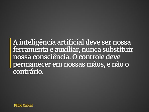 A inteligência artificial deve ser nossa ferramenta e auxiliar, nunca substituir nossa consciência. O controle deve permanecer em nossas mãos, e não o contrário... Frase de Fábio Cabral.