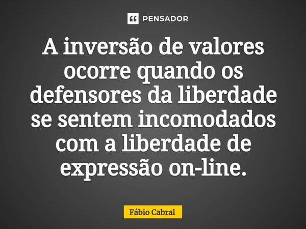 ⁠A inversão de valores ocorre quando os defensores da liberdade se sentem incomodados com a liberdade de expressão on-line.... Frase de Fábio Cabral.