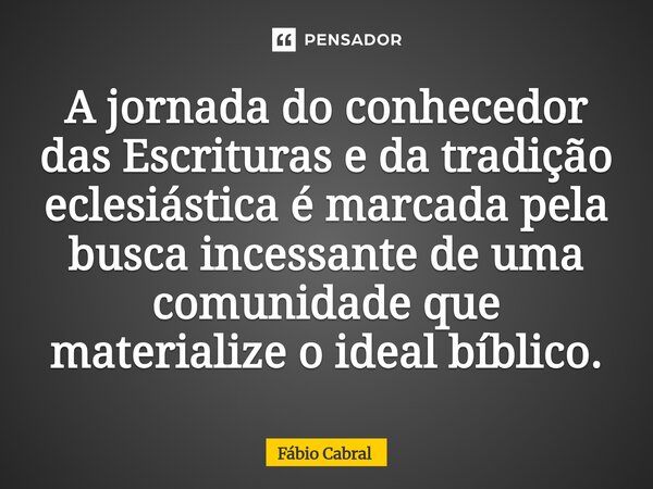 ⁠A jornada do conhecedor das Escrituras e da tradição eclesiástica é marcada pela busca incessante de uma comunidade que materialize o ideal bíblico.... Frase de Fábio Cabral.