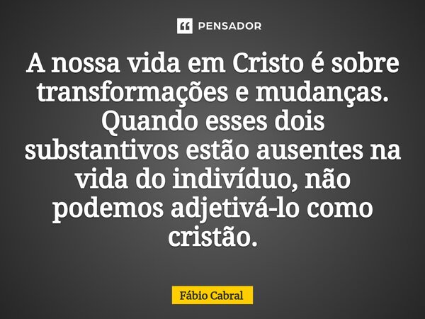 ⁠A nossa vida em Cristo é sobre transformações e mudanças. Quando esses dois substantivos estão ausentes na vida do indivíduo, não podemos adjetivá-lo como cris... Frase de Fábio Cabral.